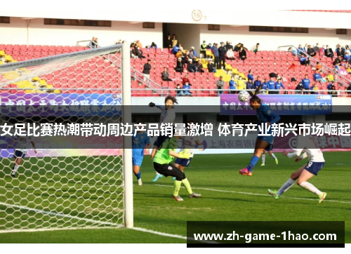 女足比赛热潮带动周边产品销量激增 体育产业新兴市场崛起